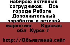 набираю активных сотрудников  - Все города Работа » Дополнительный заработок и сетевой маркетинг   . Курская обл.,Курск г.